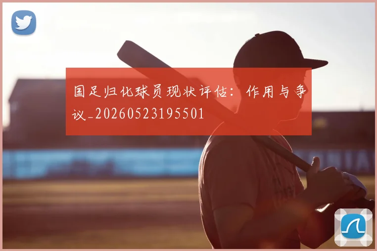 国足归化球员现状评估:作用与争议_20260523195501