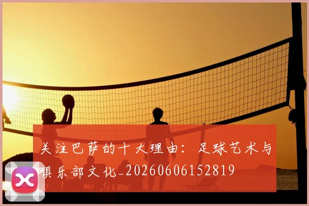 关注巴萨的十大理由:足球艺术与俱乐部文化_20260606152819