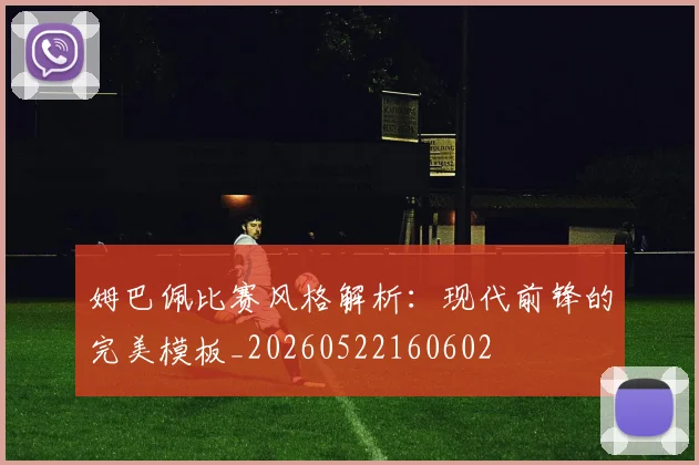 姆巴佩比赛风格解析：现代前锋的完美模板_20260522160602