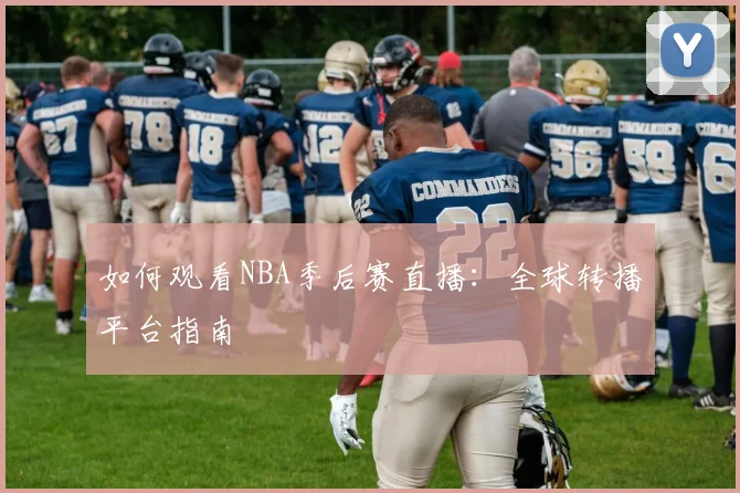 如何观看NBA季后赛直播:全球转播平台指南