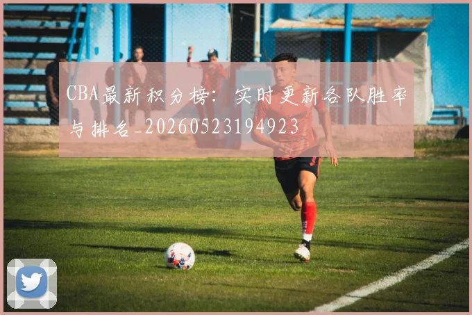 CBA最新积分榜:实时更新各队胜率与排名_20260523194923