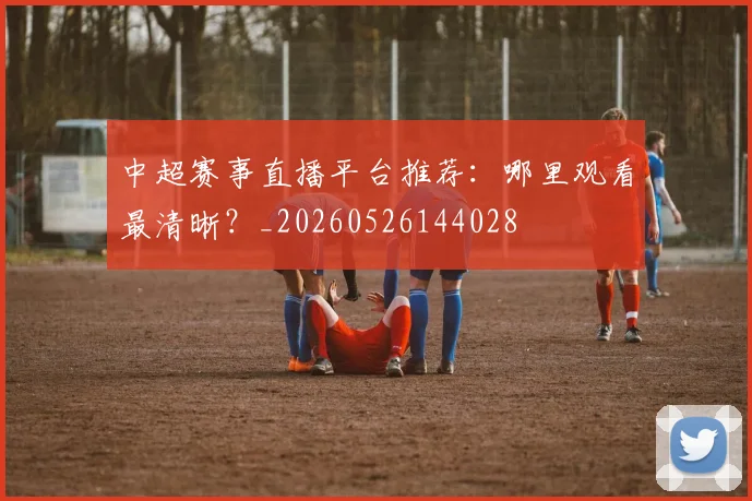 中超赛事直播平台推荐：哪里观看最清晰？_20260526144028