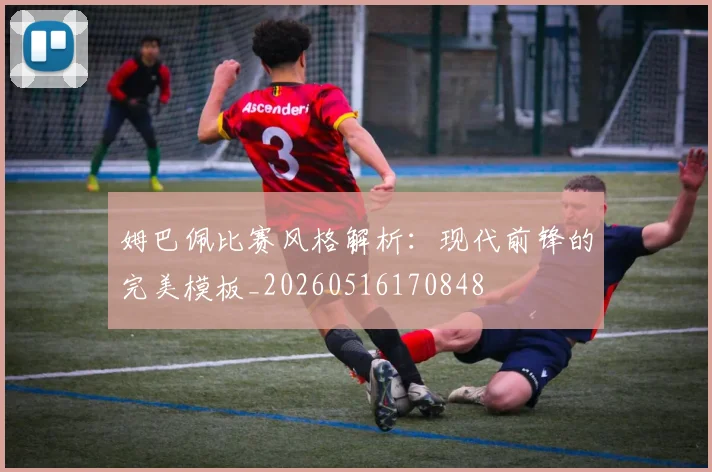 姆巴佩比赛风格解析：现代前锋的完美模板_20260516170848