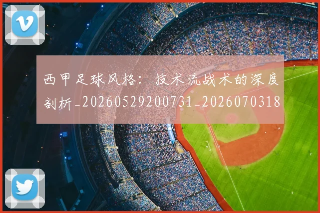 西甲足球风格:技术流战术的深度剖析_20260529200731_20260703181932