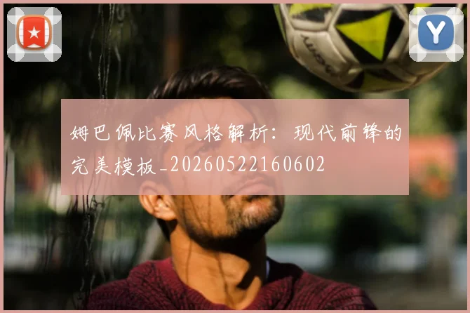 姆巴佩比赛风格解析：现代前锋的完美模板_20260522160602