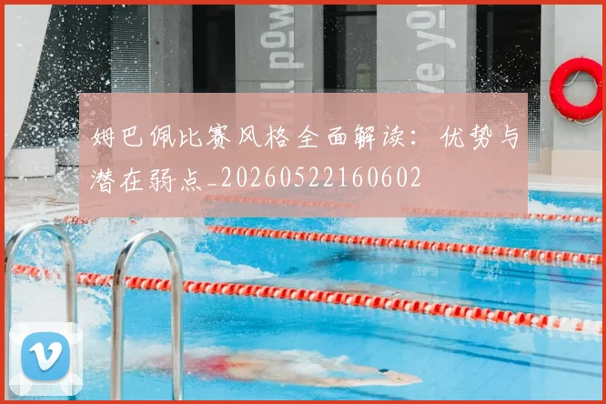 姆巴佩比赛风格全面解读：优势与潜在弱点_20260522160602