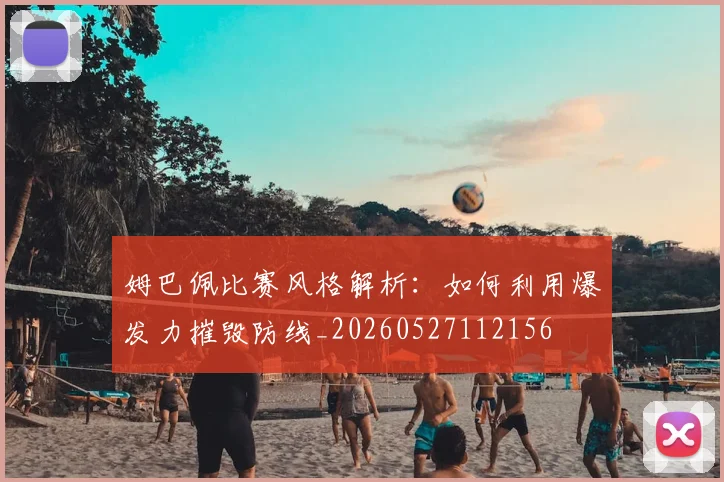 姆巴佩比赛风格解析：如何利用爆发力摧毁防线_20260527112156