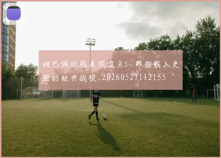 姆巴佩欧冠表现盘点：那些载入史册的经典战役_20260527112155