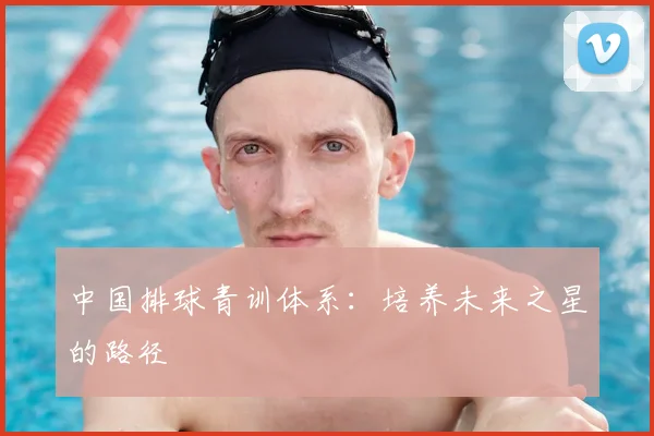 中国排球青训体系：培养未来之星的路径