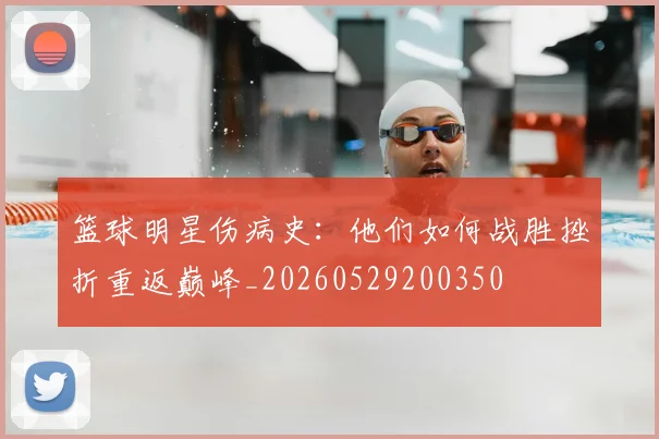 篮球明星伤病史:他们如何战胜挫折重返巅峰_20260529200350