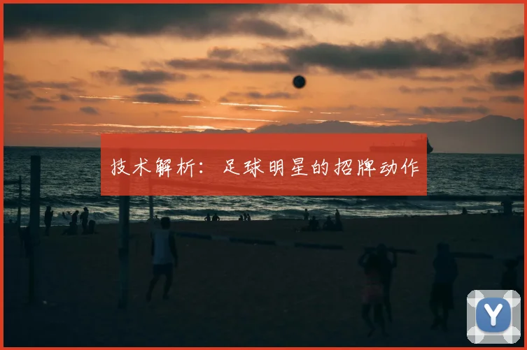 技术解析:足球明星的招牌动作