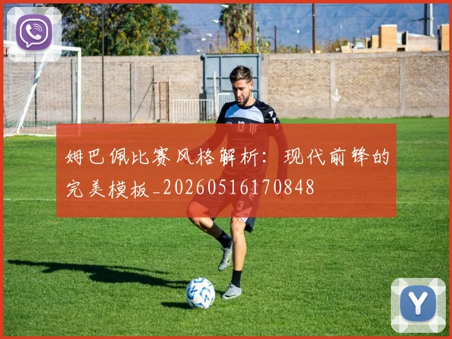 姆巴佩比赛风格解析：现代前锋的完美模板_20260516170848