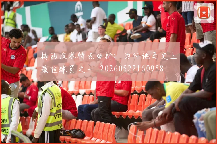 梅西技术特点分析:为何他是史上最佳球员之一_20260522160958