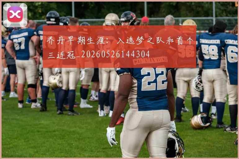 乔丹早期生涯：入选梦之队和首个三连冠_20260526144304