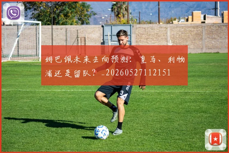 姆巴佩未来去向预测：皇马、利物浦还是留队？_20260527112151