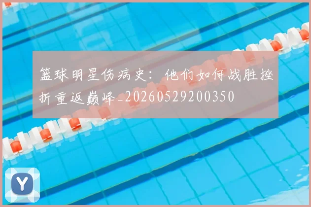 篮球明星伤病史：他们如何战胜挫折重返巅峰_20260529200350