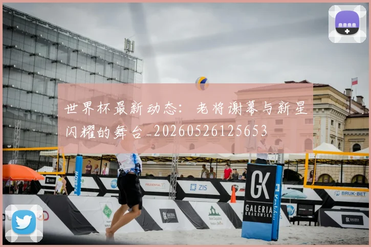 世界杯最新动态：老将谢幕与新星闪耀的舞台_20260526125653