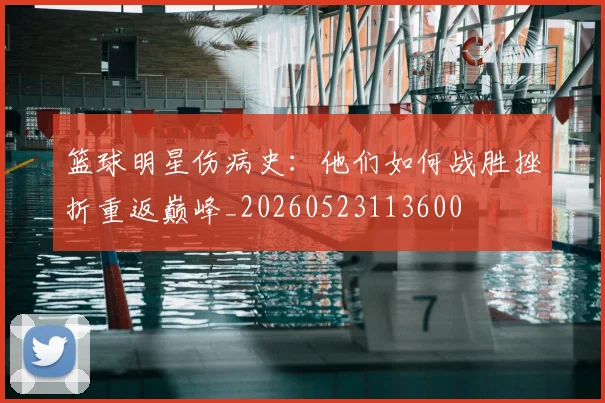 篮球明星伤病史：他们如何战胜挫折重返巅峰_20260523113600