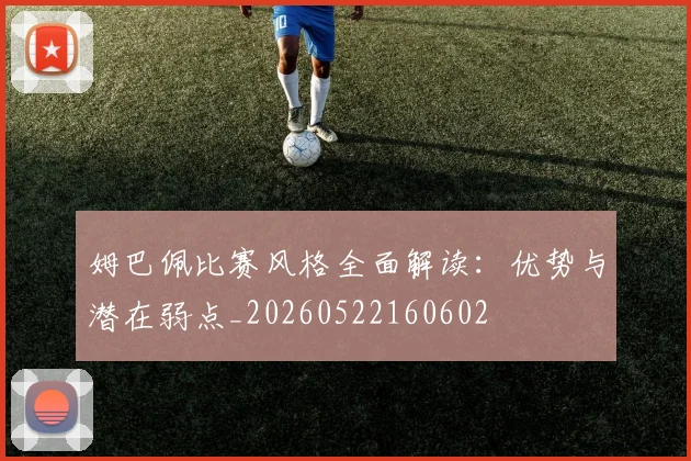 姆巴佩比赛风格全面解读：优势与潜在弱点_20260522160602