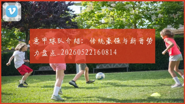 意甲球队介绍:传统豪强与新晋势力盘点_20260522160814