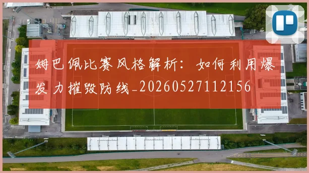 姆巴佩比赛风格解析：如何利用爆发力摧毁防线_20260527112156