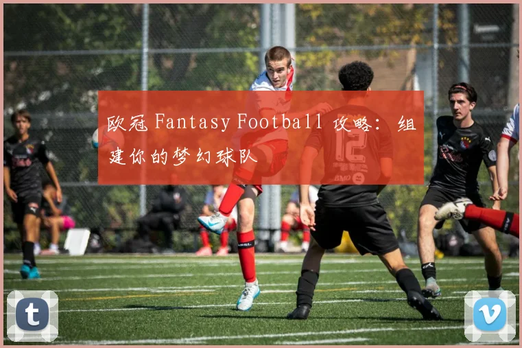 欧冠 Fantasy Football 攻略：组建你的梦幻球队