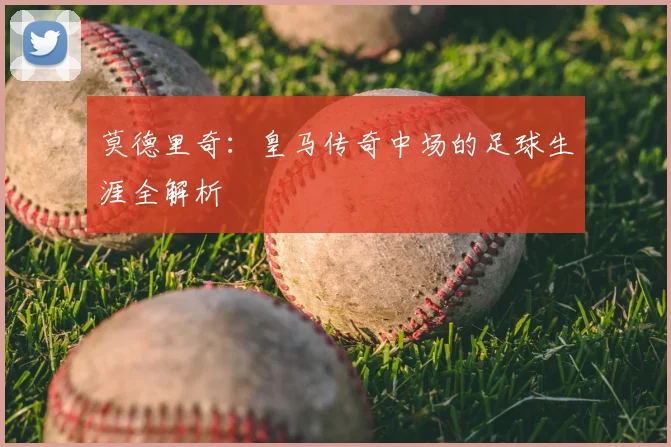 莫德里奇：皇马传奇中场的足球生涯全解析