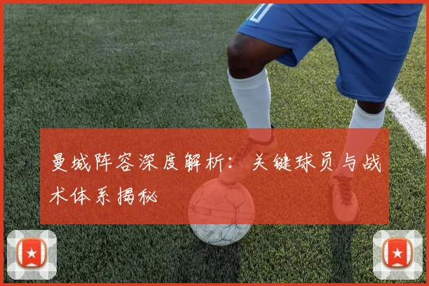 曼城阵容深度解析：关键球员与战术体系揭秘