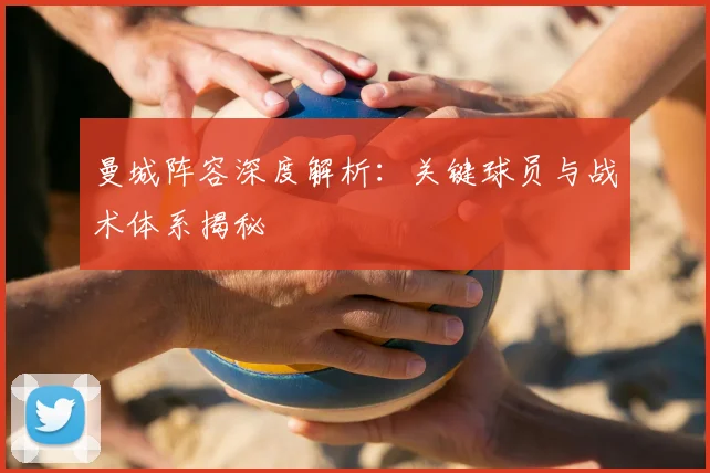曼城阵容深度解析:关键球员与战术体系揭秘