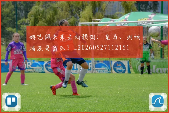 姆巴佩未来去向预测：皇马、利物浦还是留队？_20260527112151
