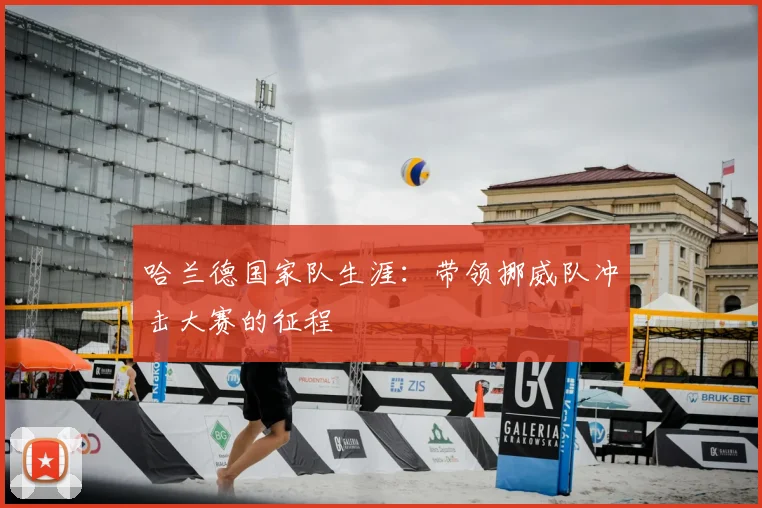 哈兰德国家队生涯:带领挪威队冲击大赛的征程