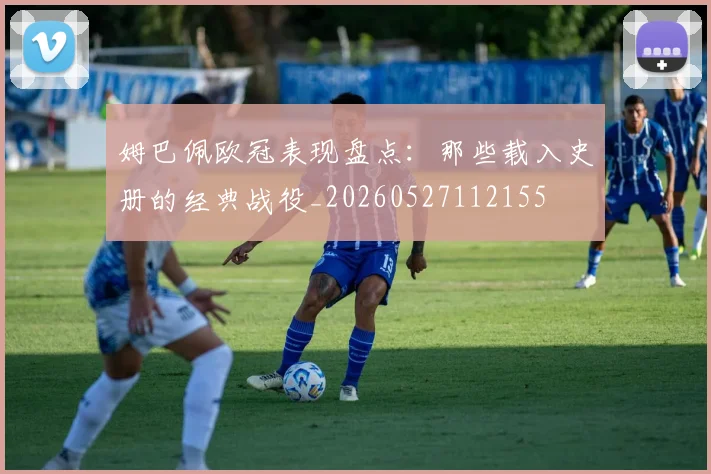 姆巴佩欧冠表现盘点：那些载入史册的经典战役_20260527112155