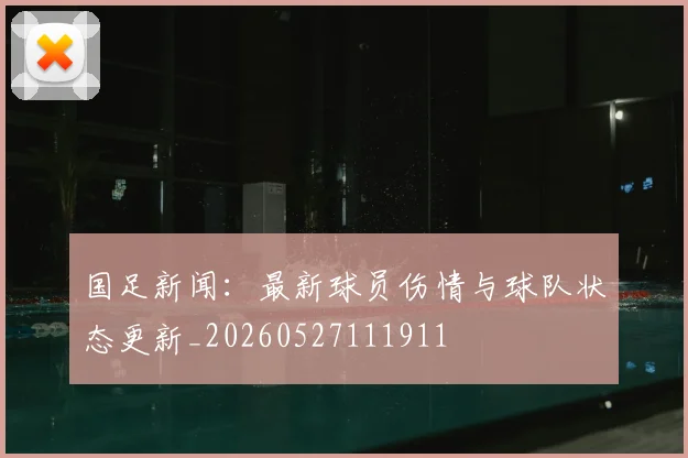 国足新闻:最新球员伤情与球队状态更新_20260527111911