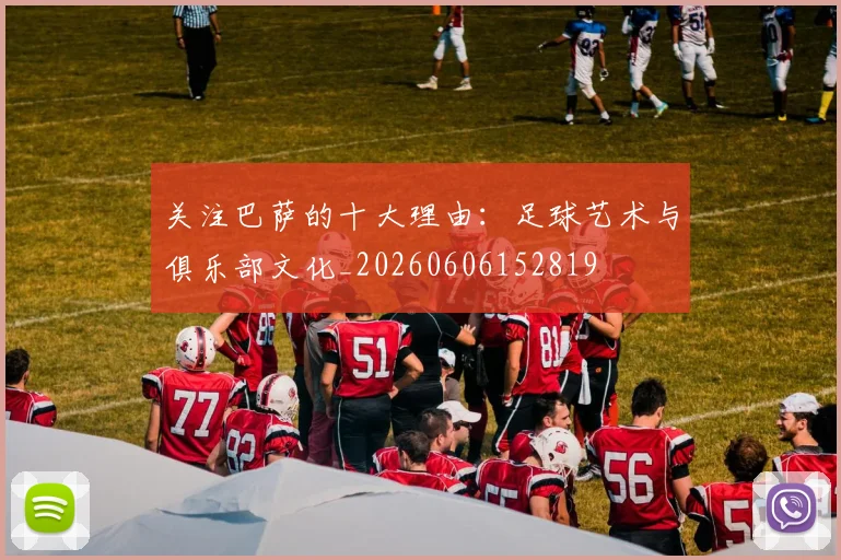 关注巴萨的十大理由：足球艺术与俱乐部文化_20260606152819