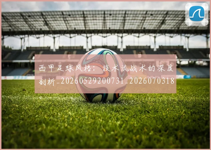 西甲足球风格:技术流战术的深度剖析_20260529200731_20260703181932
