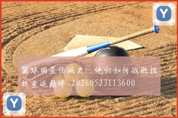 篮球明星伤病史:他们如何战胜挫折重返巅峰_20260523113600